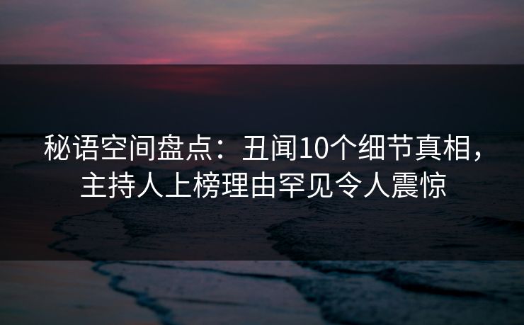 秘语空间盘点:丑闻10个细节真相,主持人上榜理由罕见令人震惊 秘语空间盘点:丑闻10个细节真相,主持人上榜理由罕见令人震惊