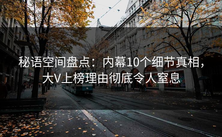 秘语空间盘点：内幕10个细节真相，大V上榜理由彻底令人窒息