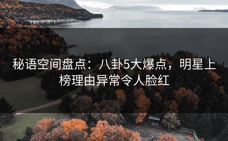 秘语空间盘点：八卦5大爆点，明星上榜理由异常令人脸红