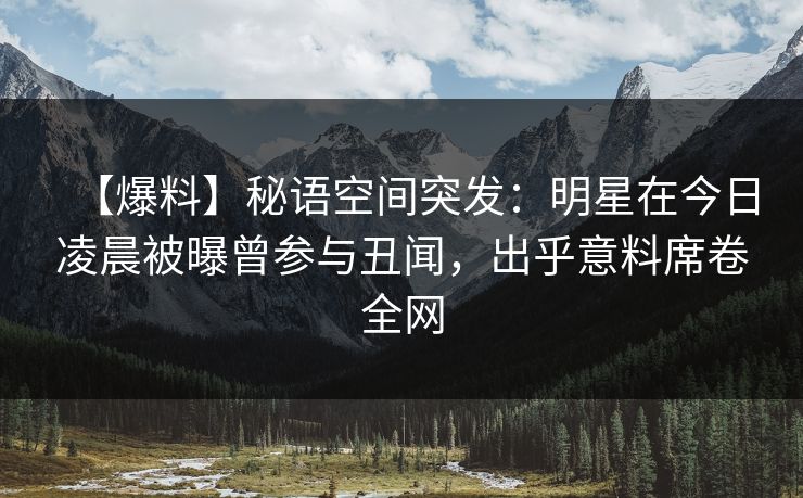 【爆料】秘语空间突发：明星在今日凌晨被曝曾参与丑闻，出乎意料席卷全网