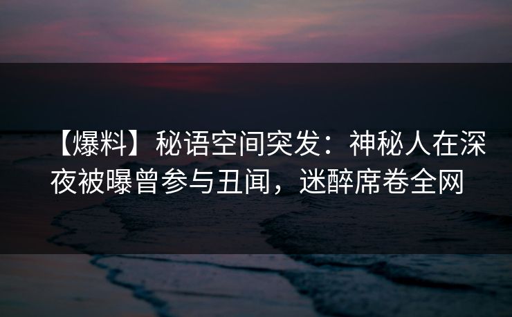 【爆料】秘语空间突发：神秘人在深夜被曝曾参与丑闻，迷醉席卷全网