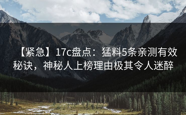【紧急】17c盘点：猛料5条亲测有效秘诀，神秘人上榜理由极其令人迷醉