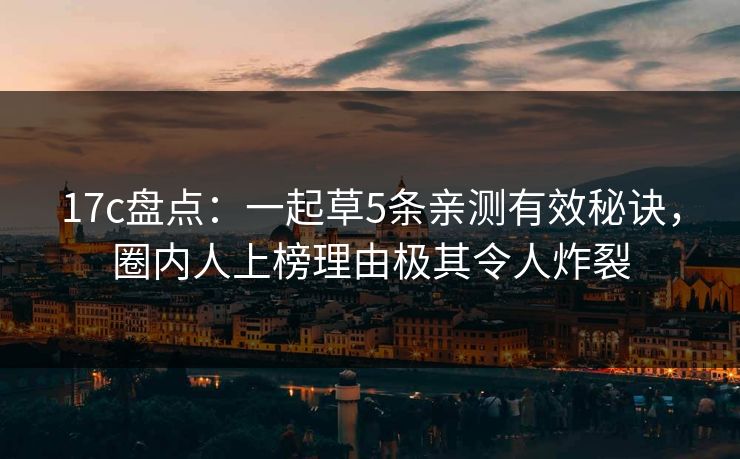 17c盘点：一起草5条亲测有效秘诀，圈内人上榜理由极其令人炸裂