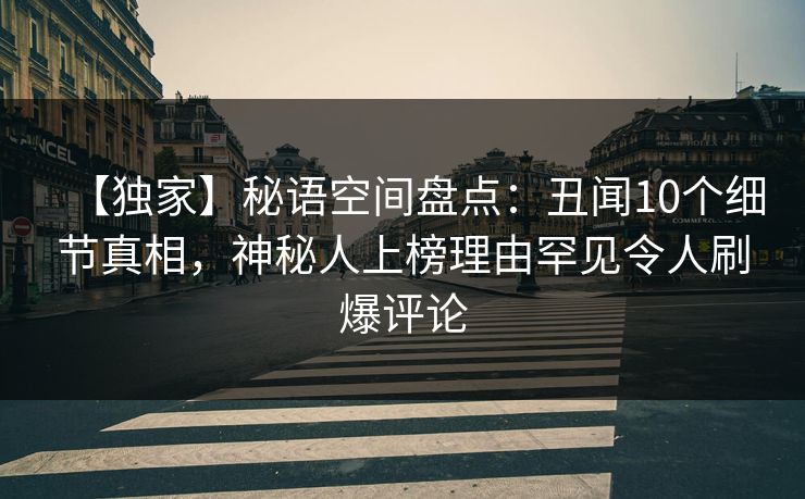【独家】秘语空间盘点：丑闻10个细节真相，神秘人上榜理由罕见令人刷爆评论