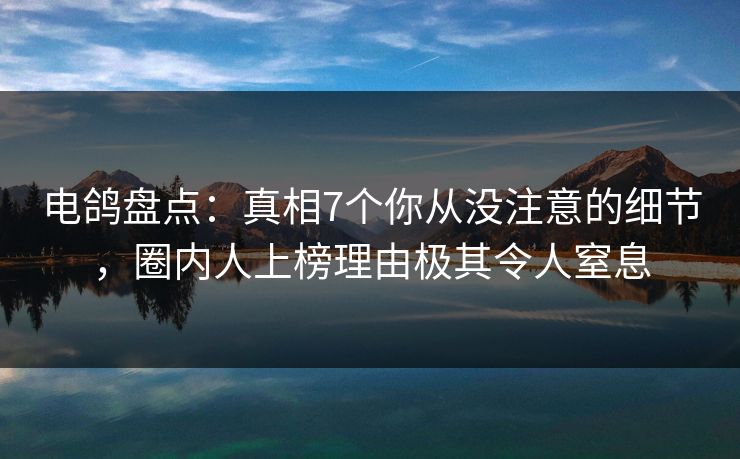 电鸽盘点：真相7个你从没注意的细节，圈内人上榜理由极其令人窒息