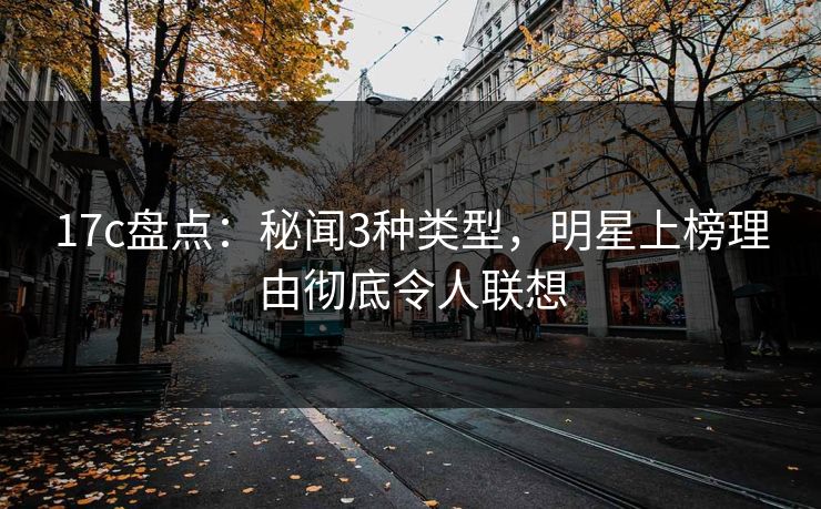 17c盘点：秘闻3种类型，明星上榜理由彻底令人联想