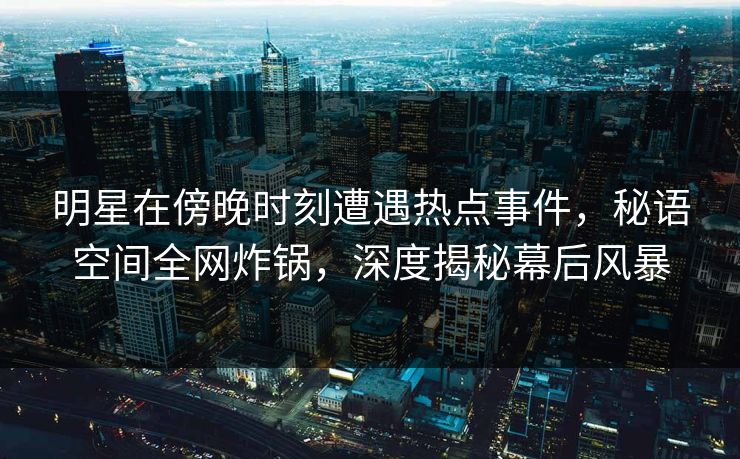 明星在傍晚时刻遭遇热点事件,秘语空间全网炸锅,深度揭秘幕后风暴 明星在傍晚时刻遭遇热点事件,秘语空间全网炸锅,深度揭秘幕后风暴