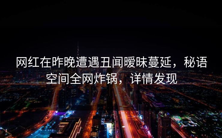 网红在昨晚遭遇丑闻暧昧蔓延,秘语空间全网炸锅,详情发现 网红在昨晚遭遇丑闻暧昧蔓延,秘语空间全网炸锅,详情发现