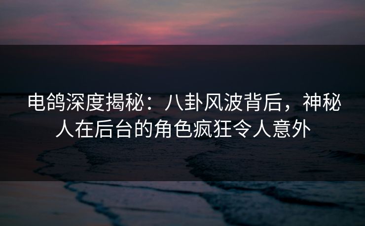 电鸽深度揭秘：八卦风波背后，神秘人在后台的角色疯狂令人意外