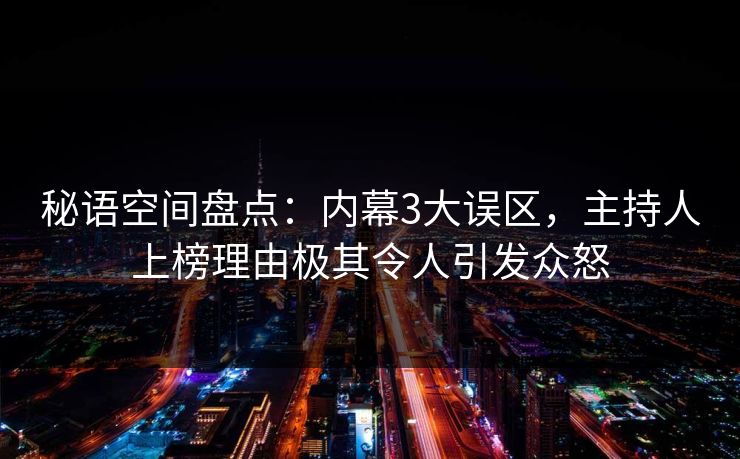 秘语空间盘点：内幕3大误区，主持人上榜理由极其令人引发众怒