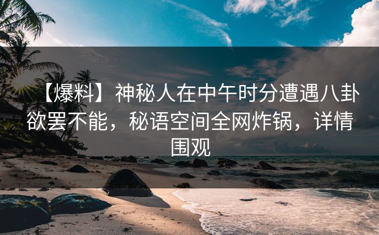 【爆料】神秘人在中午时分遭遇八卦欲罢不能，秘语空间全网炸锅，详情围观