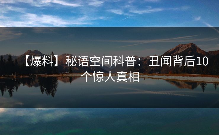【爆料】秘语空间科普：丑闻背后10个惊人真相