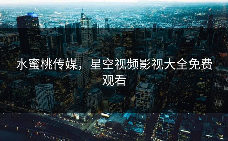 水蜜桃传媒,星空视频影视大全免费观看