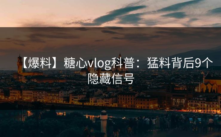 【爆料】糖心vlog科普：猛料背后9个隐藏信号