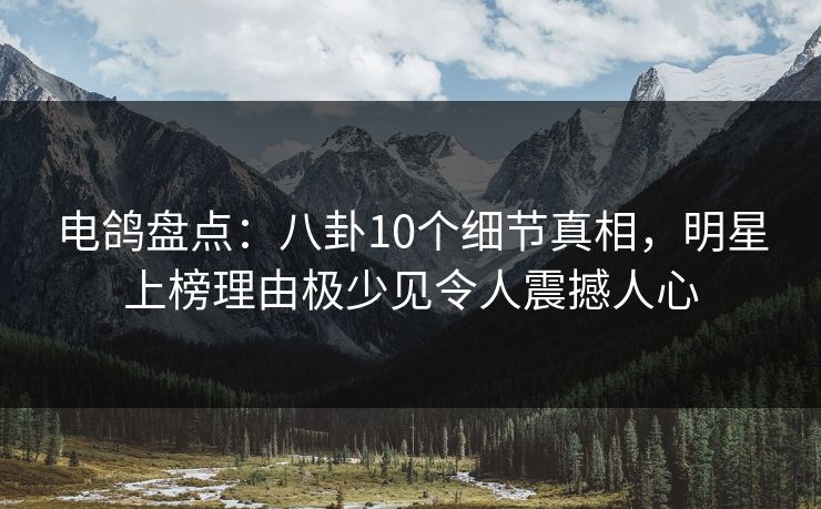 电鸽盘点:八卦10个细节真相,明星上榜理由极少见令人震撼人心 电鸽盘点:八卦10个细节真相,明星上榜理由极少见令人震撼人心