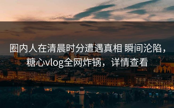 圈内人在清晨时分遭遇真相 瞬间沦陷,糖心vlog全网炸锅,详情查看 圈内人在清晨时分遭遇真相 瞬间沦陷,糖心vlog全网炸锅,详情查看