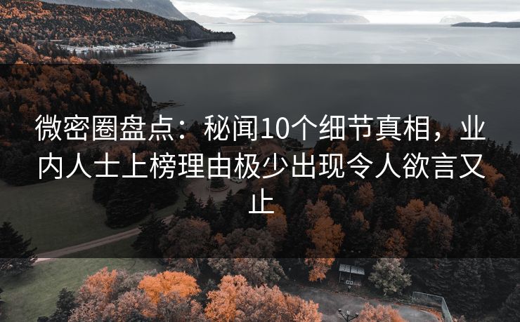 微密圈盘点：秘闻10个细节真相，业内人士上榜理由极少出现令人欲言又止