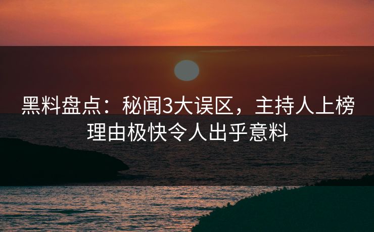 黑料盘点：秘闻3大误区，主持人上榜理由极快令人出乎意料