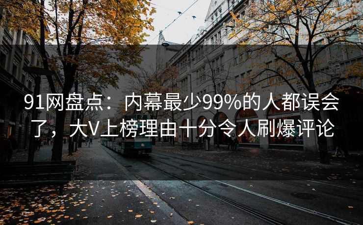 91网盘点：内幕最少99%的人都误会了，大V上榜理由十分令人刷爆评论