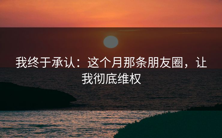 我终于承认：这个月那条朋友圈，让我彻底维权