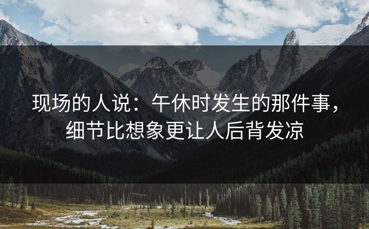现场的人说:午休时发生的那件事,细节比想象更让人后背发凉