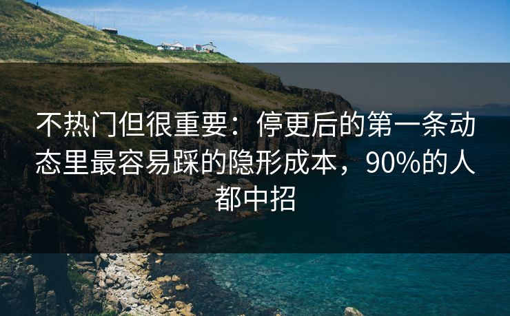 不热门但很重要:停更后的第一条动态里最容易踩的隐形成本,90%的人都中招