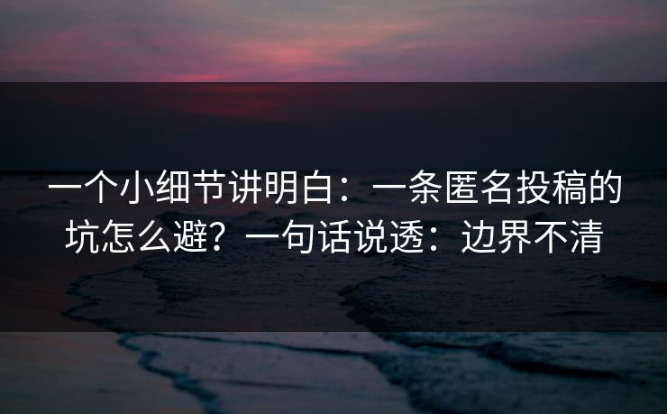 一个小细节讲明白:一条匿名投稿的坑怎么避?一句话说透:边界不清