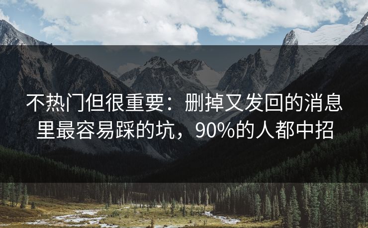 不热门但很重要:删掉又发回的消息里最容易踩的坑,90%的人都中招