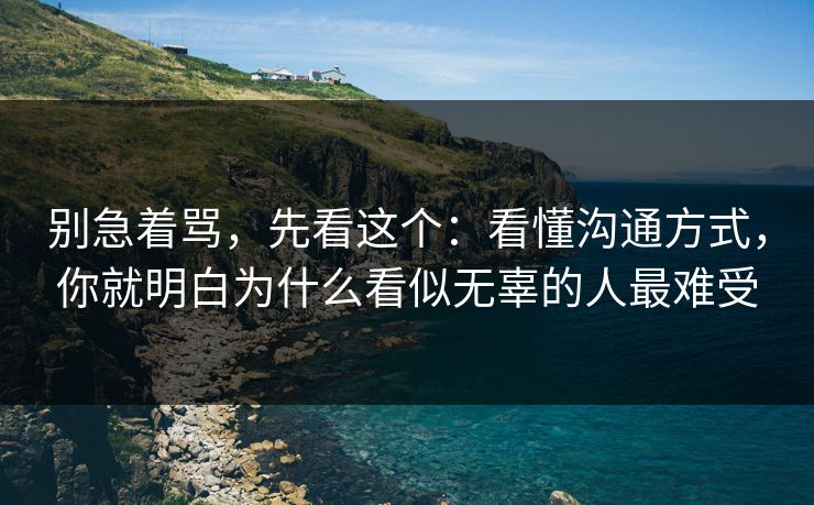 别急着骂,先看这个:看懂沟通方式,你就明白为什么看似无辜的人最难受