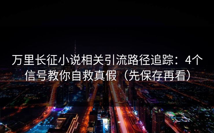 万里长征小说相关引流路径追踪：4个信号教你自救真假（先保存再看）