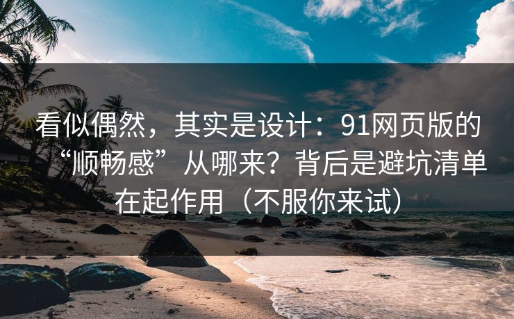 看似偶然，其实是设计：91网页版的“顺畅感”从哪来？背后是避坑清单在起作用（不服你来试）