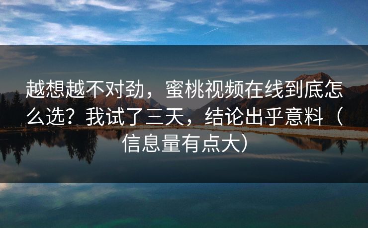 越想越不对劲，蜜桃视频在线到底怎么选？我试了三天，结论出乎意料（信息量有点大）