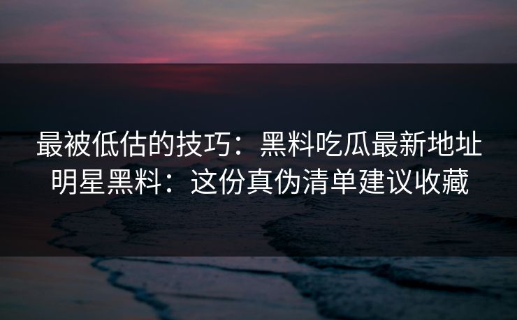 最被低估的技巧：黑料吃瓜最新地址明星黑料：这份真伪清单建议收藏