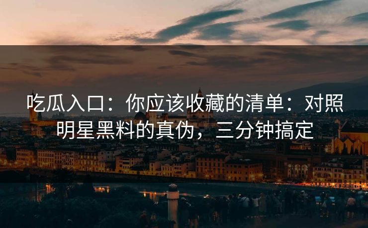 吃瓜入口：你应该收藏的清单：对照明星黑料的真伪，三分钟搞定
