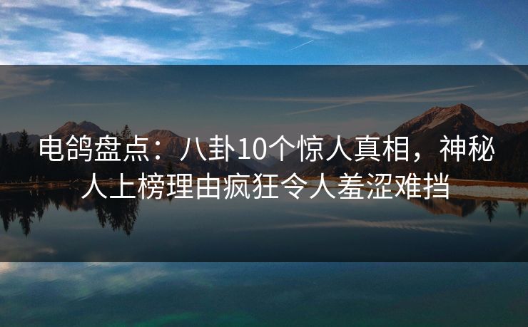 电鸽盘点：八卦10个惊人真相，神秘人上榜理由疯狂令人羞涩难挡