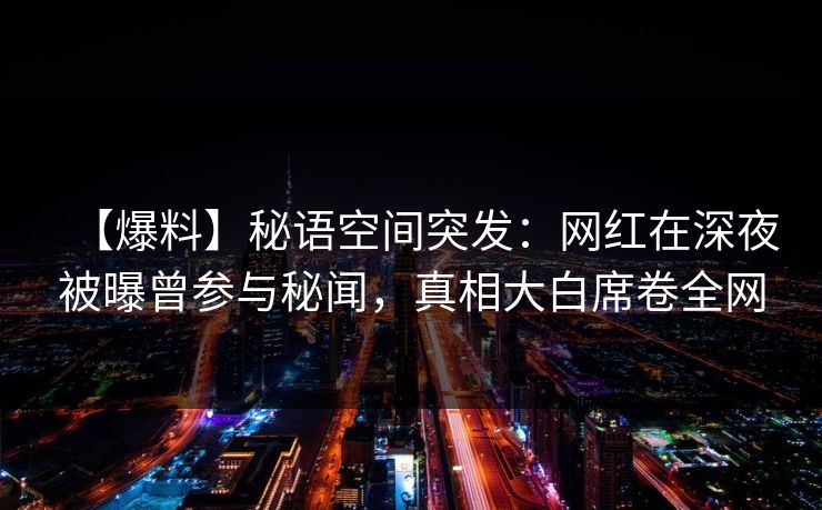【爆料】秘语空间突发：网红在深夜被曝曾参与秘闻，真相大白席卷全网