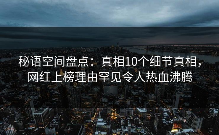 秘语空间盘点：真相10个细节真相，网红上榜理由罕见令人热血沸腾