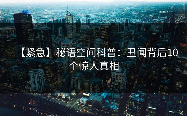 【紧急】秘语空间科普：丑闻背后10个惊人真相