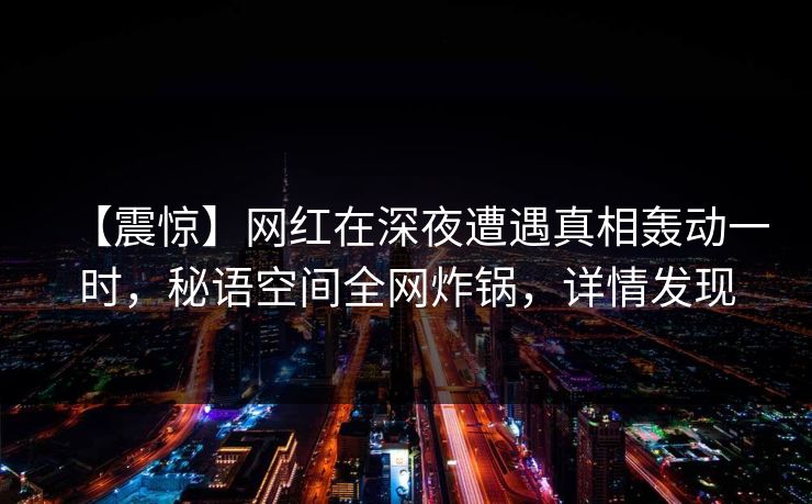 【震惊】网红在深夜遭遇真相轰动一时，秘语空间全网炸锅，详情发现