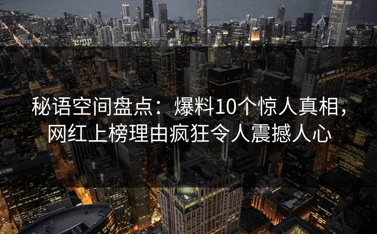 秘语空间盘点:爆料10个惊人真相,网红上榜理由疯狂令人震撼人心 秘语空间盘点:爆料10个惊人真相,网红上榜理由疯狂令人震撼人心