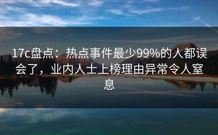 17c盘点：热点事件最少99%的人都误会了，业内人士上榜理由异常令人窒息