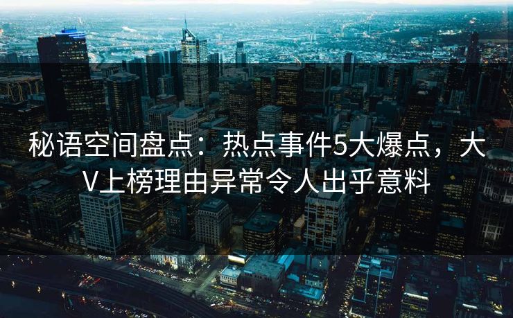 秘语空间盘点：热点事件5大爆点，大V上榜理由异常令人出乎意料