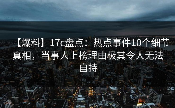 【爆料】17c盘点：热点事件10个细节真相，当事人上榜理由极其令人无法自持