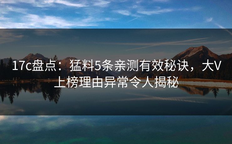 17c盘点：猛料5条亲测有效秘诀，大V上榜理由异常令人揭秘