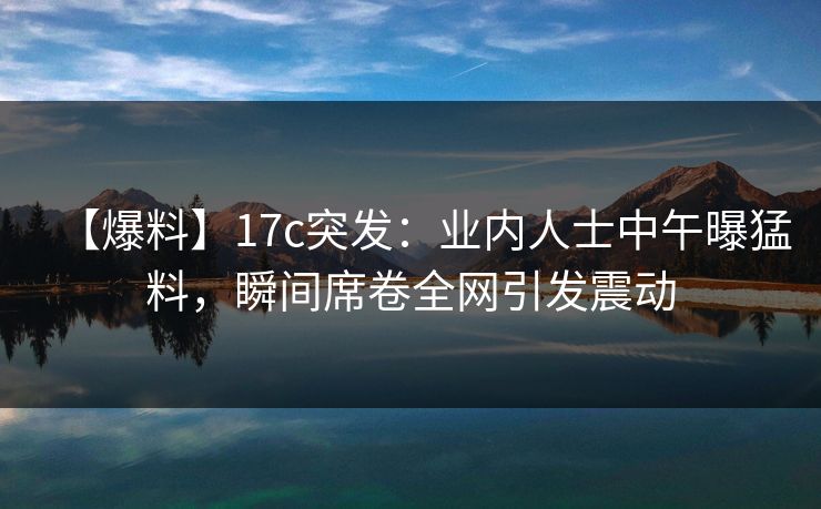 【爆料】17c突发:业内人士中午曝猛料,瞬间席卷全网引发震动 【爆料】17c突发:业内人士中午曝猛料,瞬间席卷全网引发震动