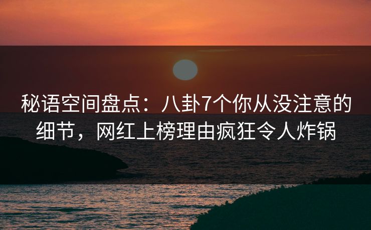 秘语空间盘点：八卦7个你从没注意的细节，网红上榜理由疯狂令人炸锅