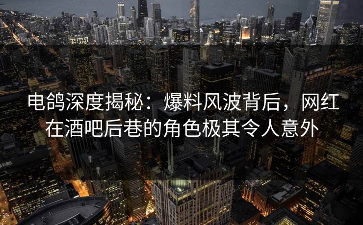 电鸽深度揭秘：爆料风波背后，网红在酒吧后巷的角色极其令人意外