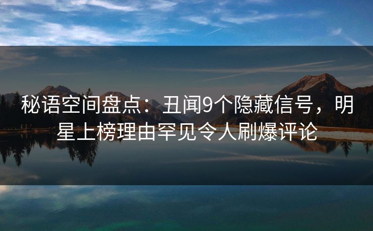 秘语空间盘点:丑闻9个隐藏信号,明星上榜理由罕见令人刷爆评论
