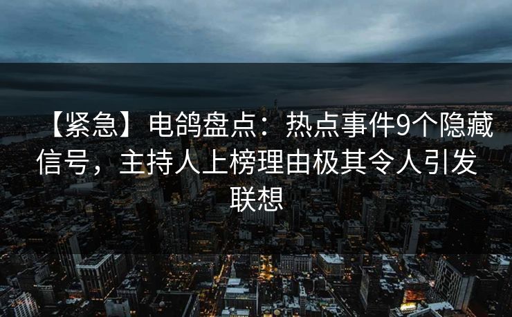 【紧急】电鸽盘点:热点事件9个隐藏信号,主持人上榜理由极其令人引发联想