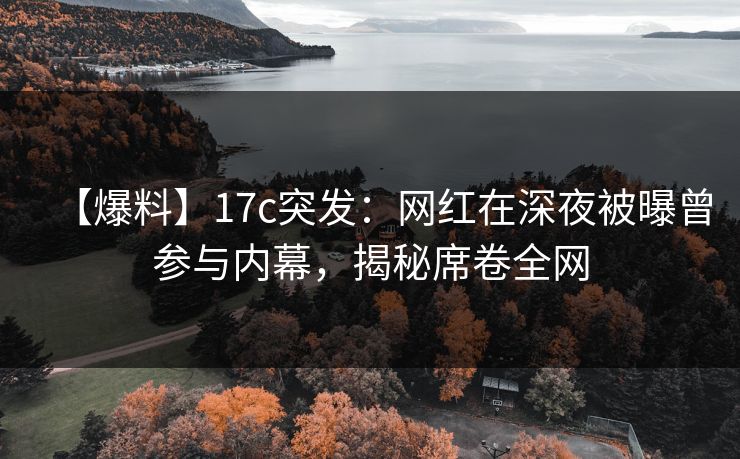【爆料】17c突发：网红在深夜被曝曾参与内幕，揭秘席卷全网